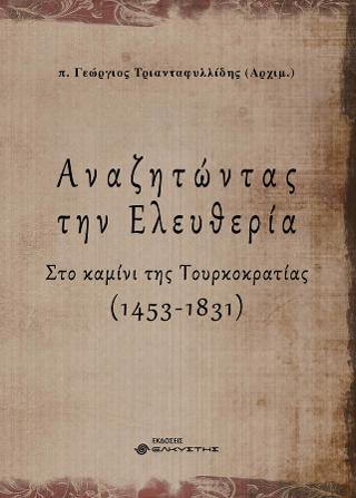 ΑΝΑΖΗΤΩΝΤΑΣ ΤΗΝ ΕΛΕΥΘΕΡΙΑ. Α’ ΤΟΜΟΣ ΣΤΟ ΚΑΜΙΝΙ ΤΗΣ ΤΟΥΡΚΟΚΡΑΤΙΑΣ (1453-1831)