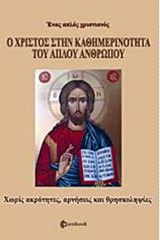 Ο ΧΡΙΣΤΟΣ ΣΤΗΝ ΚΑΘΗΜΕΡΙΝΟΤΗΤΑ ΤΟΥ ΑΠΛΟΥ ΑΝΘΡΩΠΟΥ ΧΩΡΙΣ ΑΚΡΟΤΗΤΕΣ, ΑΡΝΗΣΕΙΣ ΚΑΙ ΘΡΗΣΚΟΛΗΨΙΕΣ