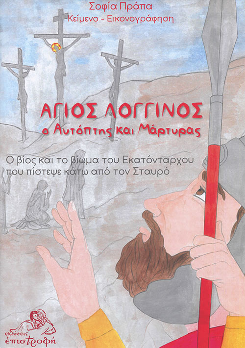 ΑΓΙΟΣ ΛΟΓΓΙΝΟΣ, Ο ΑΥΤΟΠΤΗΣ ΚΑΙ ΜΑΡΤΥΡΑΣ Ο ΒΙΟΣ ΚΑΙ ΤΟ ΒΙΩΜΑ ΤΟΥ ΕΚΑΤΟΝΤΑΡΧΟΥ ΠΟΥ ΠΙΣΤΕΨΕ ΚΑΤΩ ΑΠΟ ΤΟΝ ΣΤΑΥΡΟ