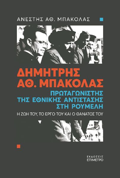 ΔΗΜΗΤΡΗΣ ΑΘ. ΜΠΑΚΟΛΑΣ. ΠΡΩΤΑΓΩΝΙΣΤΗΣ ΤΗΣ ΕΘΝΙΚΗΣ ΑΝΤΙΣΤΑΣΗΣ ΣΤΗ ΡΟΥΜΕΛΗ Η ΖΩΗ ΤΟΥ, ΤΟ ΕΡΓΟ ΤΟΥ ΚΑΙ Ο ΘΑΝΑΤΟΣ ΤΟΥ