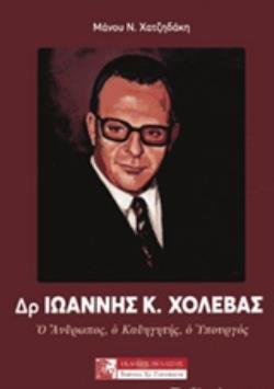 ΔΡ. ΙΩΑΝΝΗΣ Κ. ΧΟΛΕΒΑΣ Ο ΑΝΘΡΩΠΟΣ, Ο ΚΑΘΗΓΗΤΗΣ, Ο ΥΠΟΥΡΓΟΣ