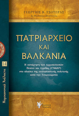 ΠΑΤΡΙΑΡΧΕΙΟ ΚΑΙ ΒΑΛΚΑΝΙΑ -Η ΚΑΤΑΡΓΗΣΗ ΤΩΝ ΑΡΧΙΕΠΙΣΚΟΠΩΝ ΠΕΚΙΟΥ ΚΑΙ ΑΧΡΙΔΑΣ (1766/67) ΣΤΟ ΠΛΑΙΣΙΟ ΤΗΣ ΕΚΚΛΗΣΙΑΣΤΙΚΗΣ ΠΟΛΙΤΙΚΗΣ ΚΑΤΑ ΤΗΝ ΤΟΥΡΚΟΚΡΑΤΙΑ