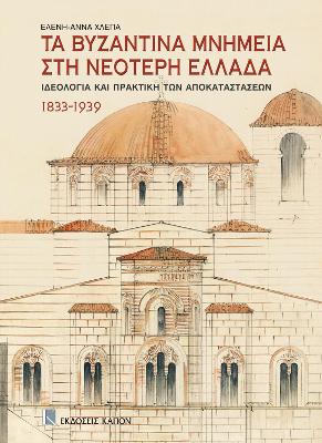 ΤΑ ΒΥΖΑΝΤΙΝΑ ΜΝΗΜΕΙΑ ΣΤΗ ΝΕΟΤΕΡΗ ΕΛΛΑΔΑ ΙΔΕΟΛΟΓΙΑ ΚΑΙ ΠΡΑΚΤΙΚΗ ΤΩΝ ΑΠΟΚΑΤΑΣΤΑΣΕΩΝ: 1833-1939